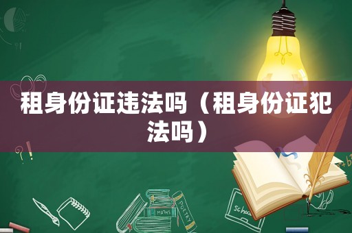 租身份證違法嗎（租身份證犯法嗎）