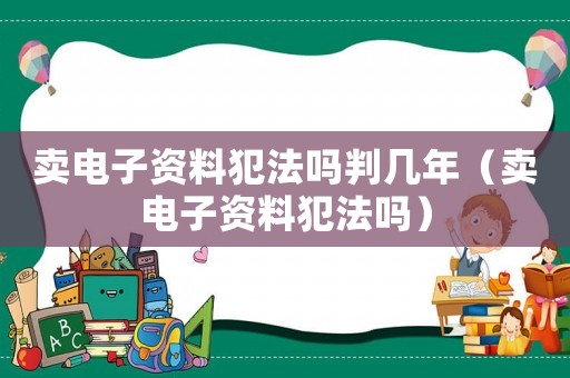 賣電子資料犯法嗎判幾年（賣電子資料犯法嗎）