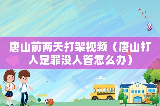 唐山前兩天打架視頻（唐山打人定罪沒人管怎么辦）