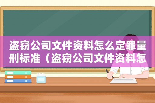 盜竊公司文件資料怎么定罪量刑標準（盜竊公司文件資料怎么定罪）