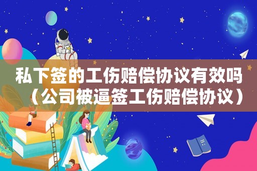 私下簽的工傷賠償協議有效嗎（公司被逼簽工傷賠償協議）