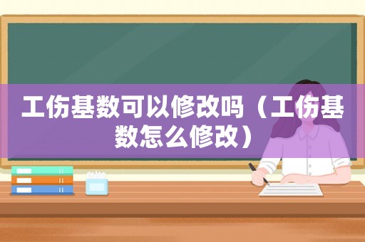 工傷基數(shù)可以修改嗎（工傷基數(shù)怎么修改）