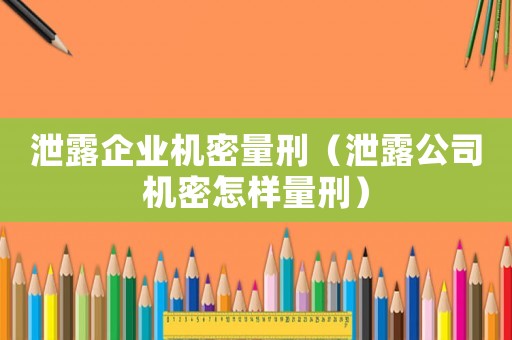 泄露企業(yè)機(jī)密量刑（泄露公司機(jī)密怎樣量刑）