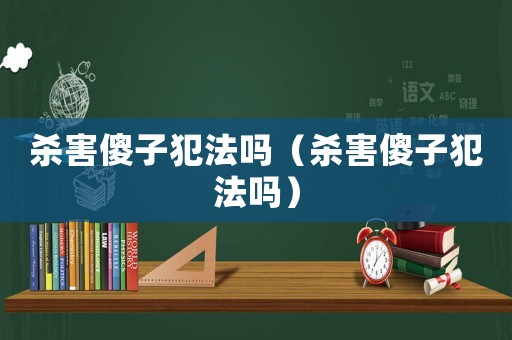 殺害傻子犯法嗎（殺害傻子犯法嗎）