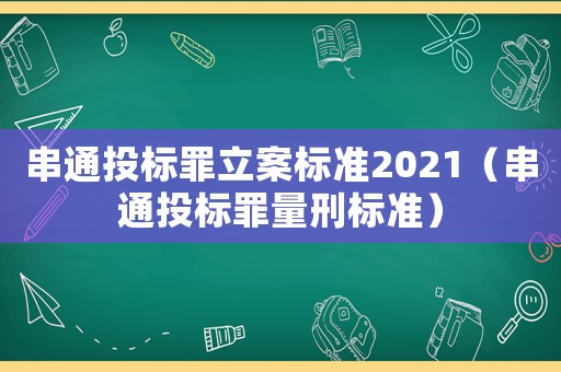 串通投標(biāo)罪立案標(biāo)準(zhǔn)2021（串通投標(biāo)罪量刑標(biāo)準(zhǔn)）