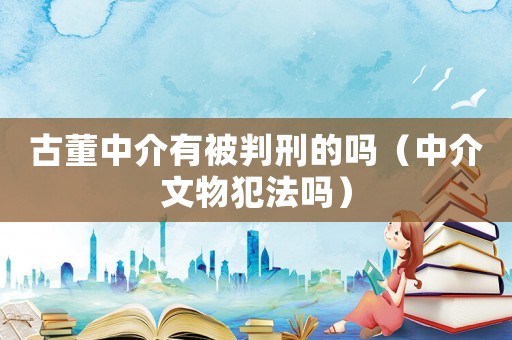 古董中介有被判刑的嗎（中介文物犯法嗎）
