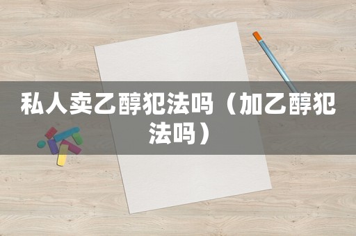 私人賣(mài)乙醇犯法嗎（加乙醇犯法嗎）