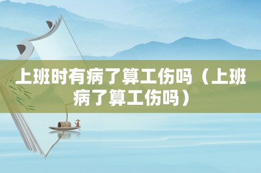上班時有病了算工傷嗎（上班病了算工傷嗎）