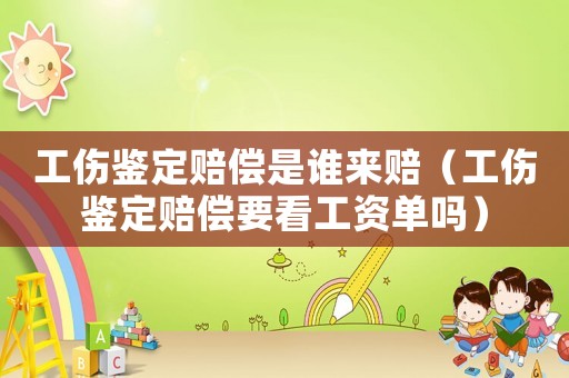 工傷鑒定賠償是誰來賠（工傷鑒定賠償要看工資單嗎）