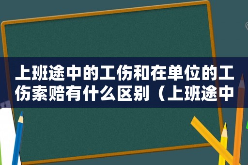 上班途中的工傷和在單位的工傷索賠有什么區別（上班途中的工傷）
