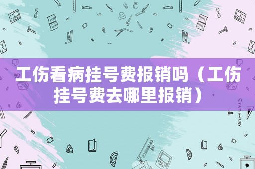 工傷看病掛號費報銷嗎（工傷掛號費去哪里報銷）