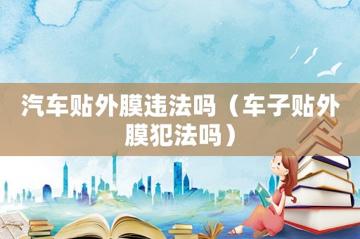 汽車貼外膜違法嗎（車子貼外膜犯法嗎）