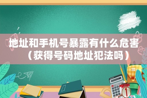 地址和手機號暴露有什么危害（獲得號碼地址犯法嗎）