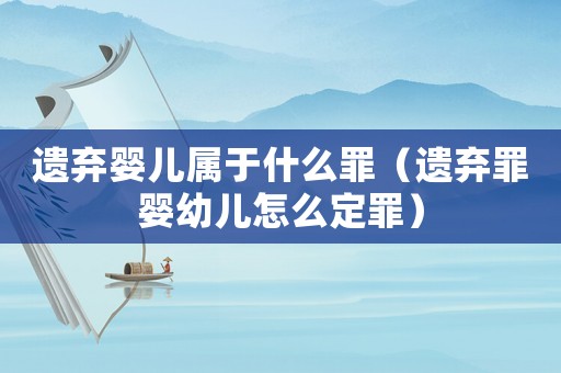 遺棄嬰兒屬于什么罪（遺棄罪嬰幼兒怎么定罪）