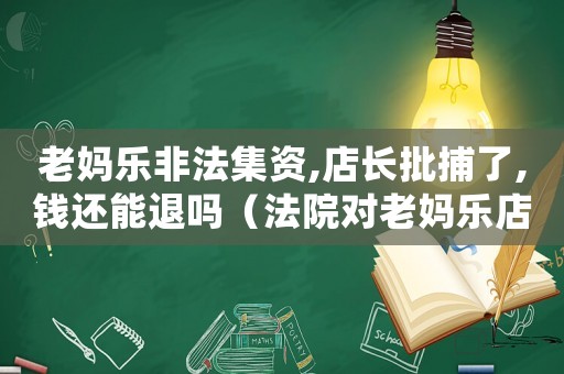 老媽樂非法集資,店長批捕了,錢還能退嗎（法院對老媽樂店長量刑）