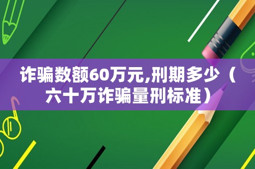 詐騙數(shù)額60萬元,刑期多少（六十萬詐騙量刑標(biāo)準(zhǔn)）