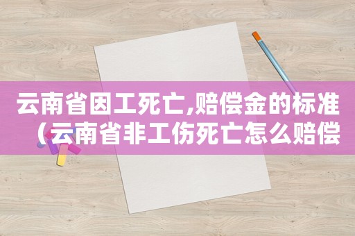 云南省因工死亡,賠償金的標(biāo)準(zhǔn)（云南省非工傷死亡怎么賠償）