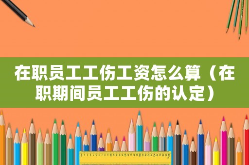 在職員工工傷工資怎么算（在職期間員工工傷的認定）