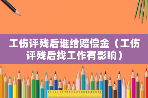 工傷評殘后誰給賠償金（工傷評殘后找工作有影響）