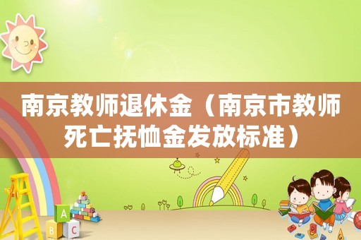 南京教師退休金（南京市教師死亡撫恤金發(fā)放標(biāo)準(zhǔn)）