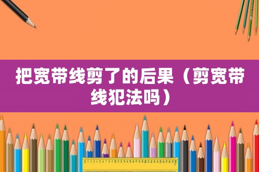 把寬帶線剪了的后果（剪寬帶線犯法嗎）