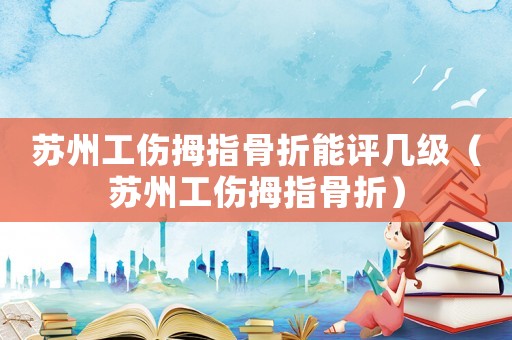 蘇州工傷拇指骨折能評幾級（蘇州工傷拇指骨折）