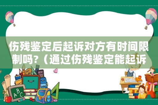 傷殘鑒定后起訴對方有時間限制嗎?（通過傷殘鑒定能起訴工傷嘛）