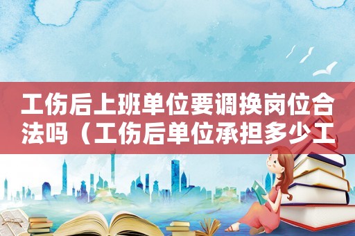 工傷后上班單位要調(diào)換崗位合法嗎（工傷后單位承擔(dān)多少工資）