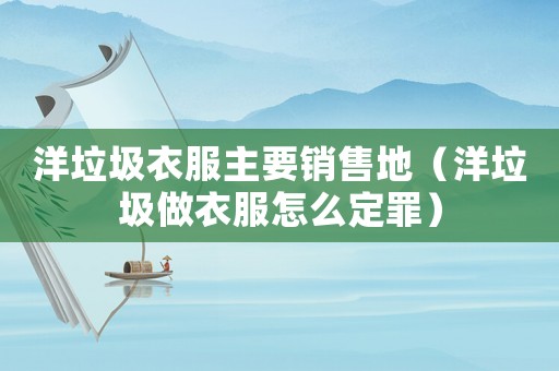 洋垃圾衣服主要銷售地（洋垃圾做衣服怎么定罪）