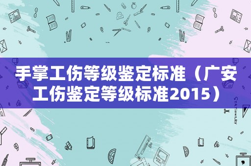 手掌工傷等級鑒定標準（廣安工傷鑒定等級標準2015）