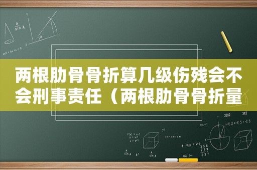 兩根肋骨骨折算幾級傷殘會不會刑事責任（兩根肋骨骨折量刑標準）