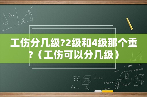 工傷分幾級?2級和4級那個重?（工傷可以分幾級）