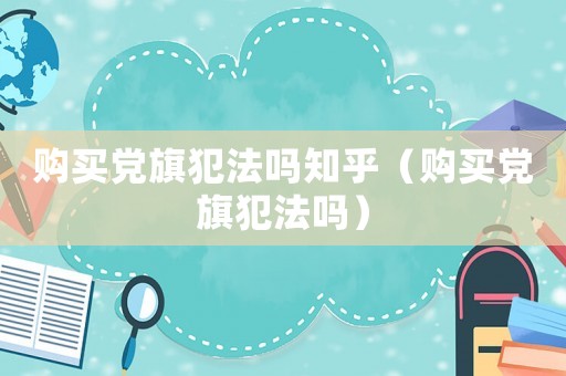 購買黨旗犯法嗎知乎（購買黨旗犯法嗎）