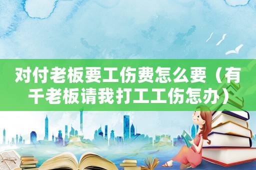 對付老板要工傷費怎么要（有千老板請我打工工傷怎辦）
