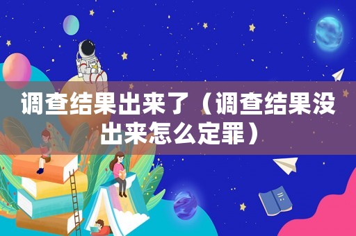 調(diào)查結(jié)果出來(lái)了（調(diào)查結(jié)果沒(méi)出來(lái)怎么定罪）