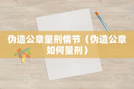 偽造公章量刑情節（偽造公章如何量刑）