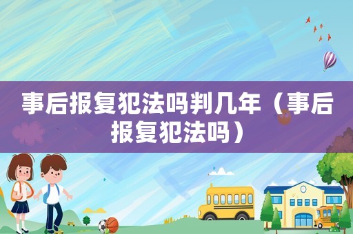 事后報復(fù)犯法嗎判幾年（事后報復(fù)犯法嗎）
