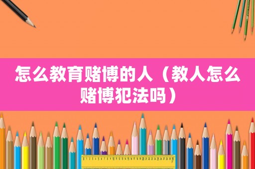 怎么教育賭博的人（教人怎么賭博犯法嗎）
