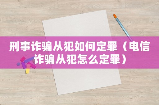 刑事詐騙從犯如何定罪（電信詐騙從犯怎么定罪）