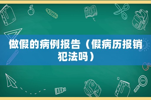 做假的病例報(bào)告（假病歷報(bào)銷(xiāo)犯法嗎）