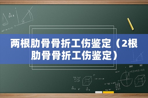 兩根肋骨骨折工傷鑒定（2根肋骨骨折工傷鑒定）