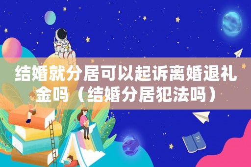 結婚就分居可以起訴離婚退禮金嗎（結婚分居犯法嗎）