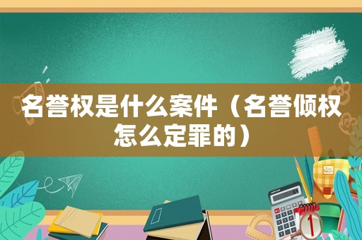 名譽權是什么案件（名譽傾權怎么定罪的）