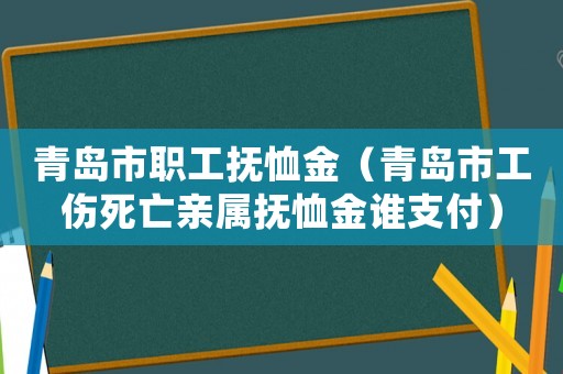 青島市職工撫恤金（青島市工傷死亡親屬撫恤金誰支付）