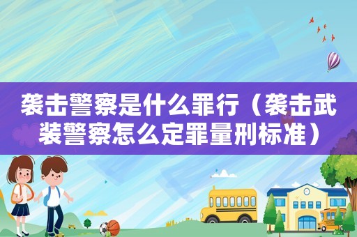 襲擊警察是什么罪行（襲擊武裝警察怎么定罪量刑標準）