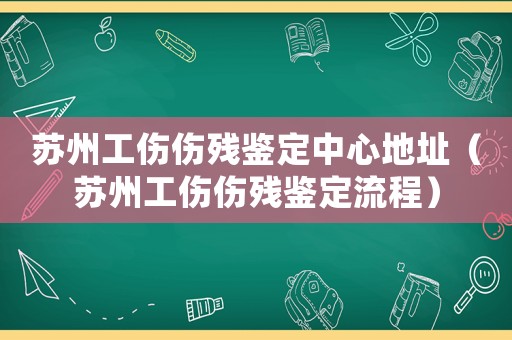 蘇州工傷傷殘鑒定中心地址（蘇州工傷傷殘鑒定流程）