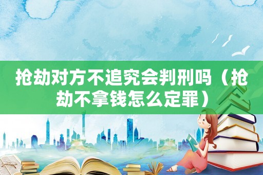 搶劫對方不追究會判刑嗎（搶劫不拿錢怎么定罪）