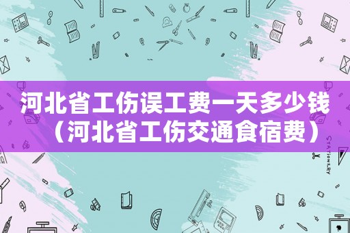 河北省工傷誤工費一天多少錢（河北省工傷交通食宿費）