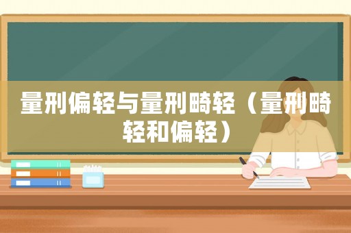量刑偏輕與量刑畸輕（量刑畸輕和偏輕）