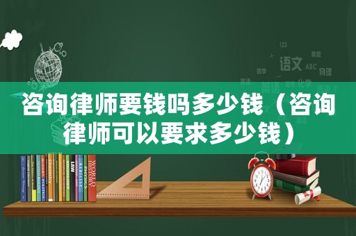 咨詢律師要錢嗎多少錢（咨詢律師可以要求多少錢）